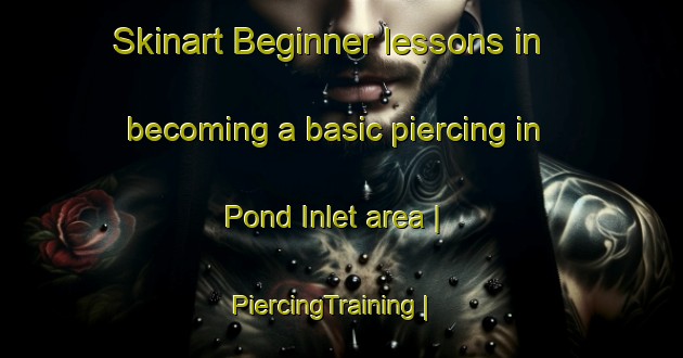 Skinart Beginner lessons in becoming a basic piercing in Pond Inlet area | PiercingTraining | PiercingClasses | SkinartTraining-Canada